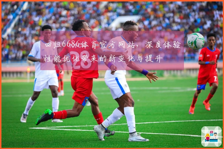 回归6686体育官方网站，深度体验性能优化带来的新变化与提升