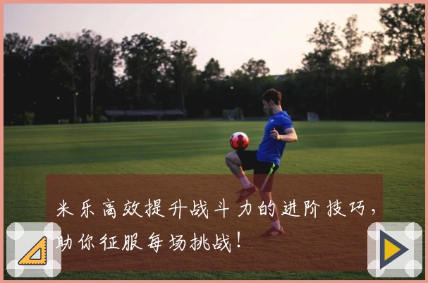 米乐高效提升战斗力的进阶技巧，助你征服每场挑战！