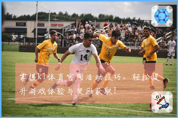 掌握k1体育官网活动技巧，轻松提升游戏体验与奖励获取！