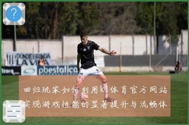 回归玩家如何利用k1体育官方网站实现游戏性能的显著提升与流畅体验