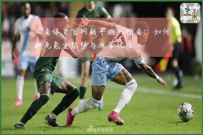 江南体育官网新手避坑指南：如何避免氪金陷阱与坑爹玩法