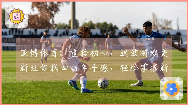 亚博体育：重拾初心，这波游戏更新让你找回当年手感，轻松掌握新版本致胜秘诀