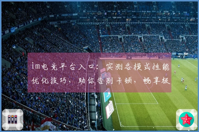 im电竞平台入口：实测各模式性能优化技巧，助你告别卡顿，畅享极致流畅对决