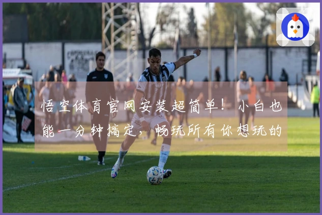 悟空体育官网安装超简单！小白也能一分钟搞定，畅玩所有你想玩的游戏