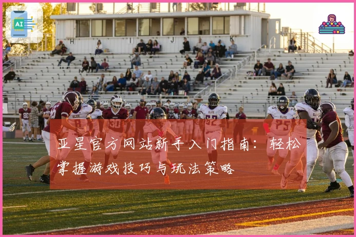 亚星官方网站新手入门指南：轻松掌握游戏技巧与玩法策略