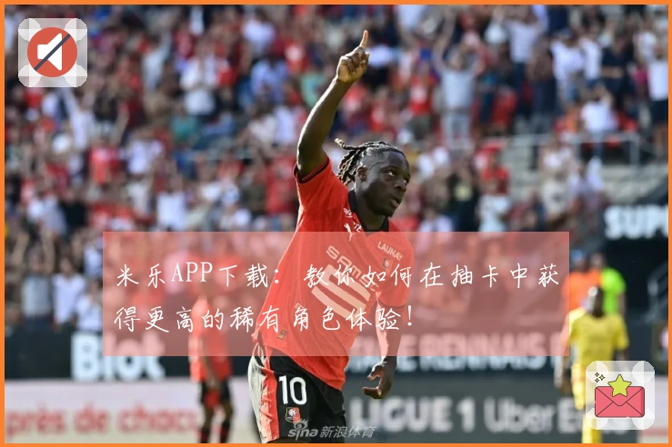 米乐APP下载：教你如何在抽卡中获得更高的稀有角色体验！