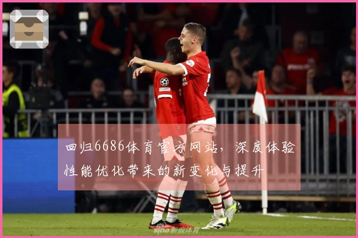 回归6686体育官方网站，深度体验性能优化带来的新变化与提升