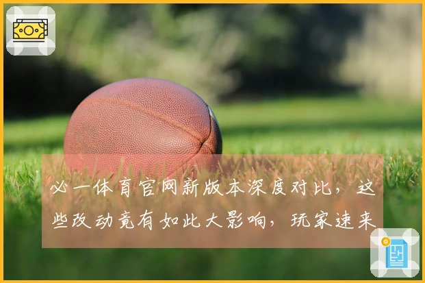 必一体育官网新版本深度对比，这些改动竟有如此大影响，玩家速来围观！