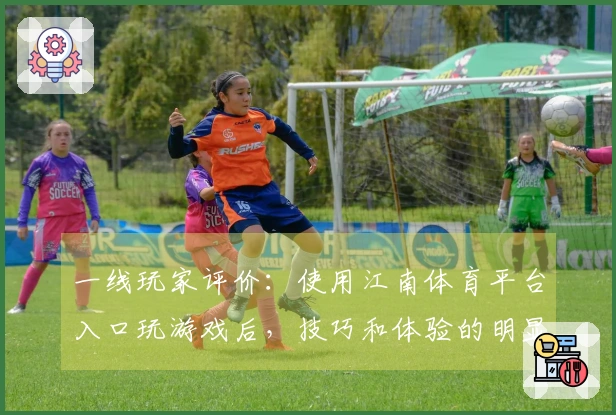 一线玩家评价：使用江南体育平台入口玩游戏后，技巧和体验的明显提升