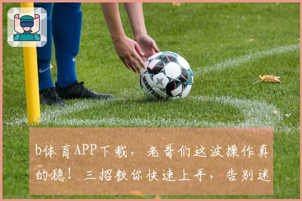 b体育APP下载，老哥们这波操作真的稳！三招教你快速上手，告别迷茫期！
