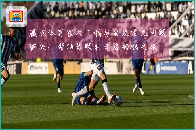 赢点体育官网下载与安装常见问题解决，帮助你顺利开启游戏之旅