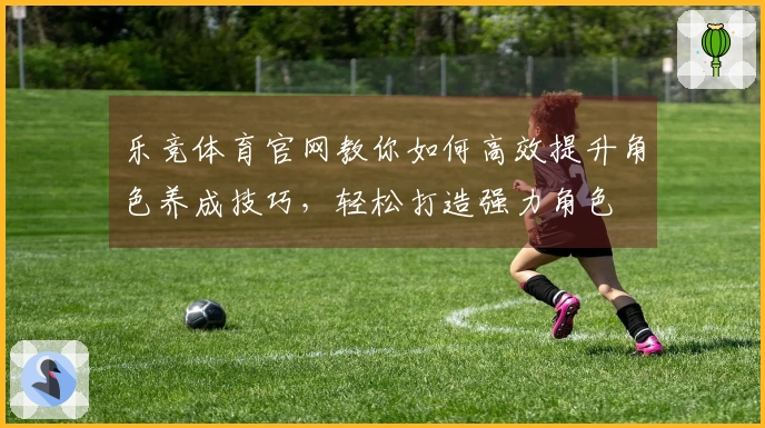 乐竞体育官网教你如何高效提升角色养成技巧，轻松打造强力角色