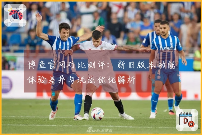 博鱼官网对比测评：新旧版本功能体验差异与玩法优化解析