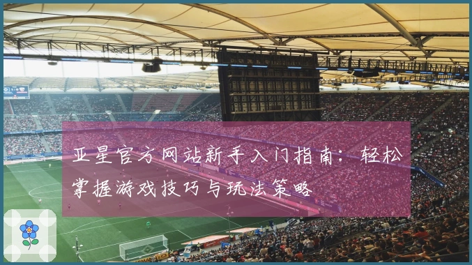 亚星官方网站新手入门指南：轻松掌握游戏技巧与玩法策略