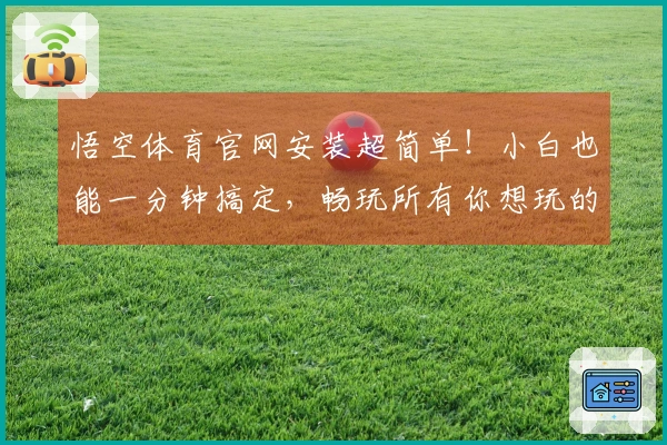 悟空体育官网安装超简单！小白也能一分钟搞定，畅玩所有你想玩的游戏