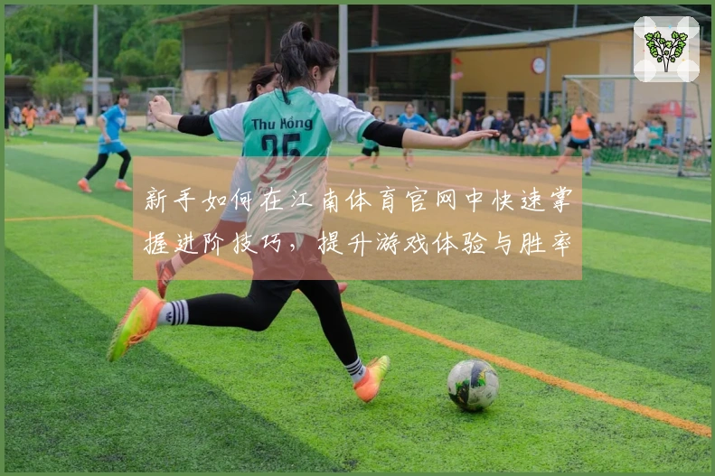 新手如何在江南体育官网中快速掌握进阶技巧，提升游戏体验与胜率