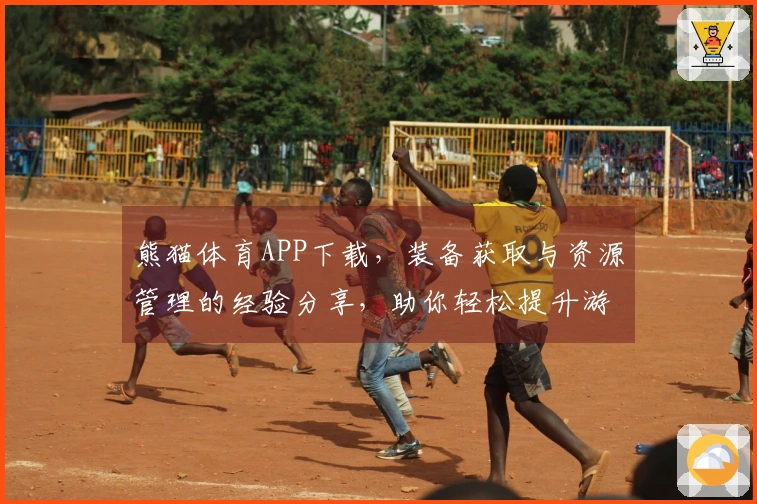 熊猫体育APP下载，装备获取与资源管理的经验分享，助你轻松提升游戏实力