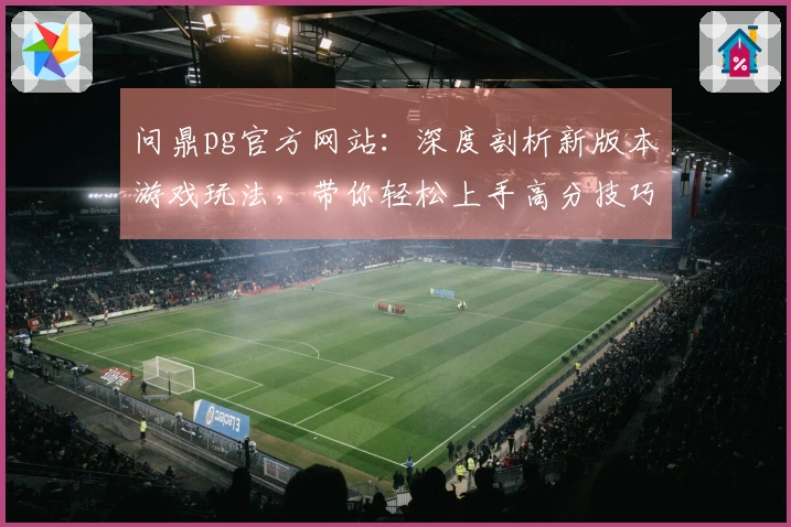 问鼎pg官方网站：深度剖析新版本游戏玩法，带你轻松上手高分技巧
