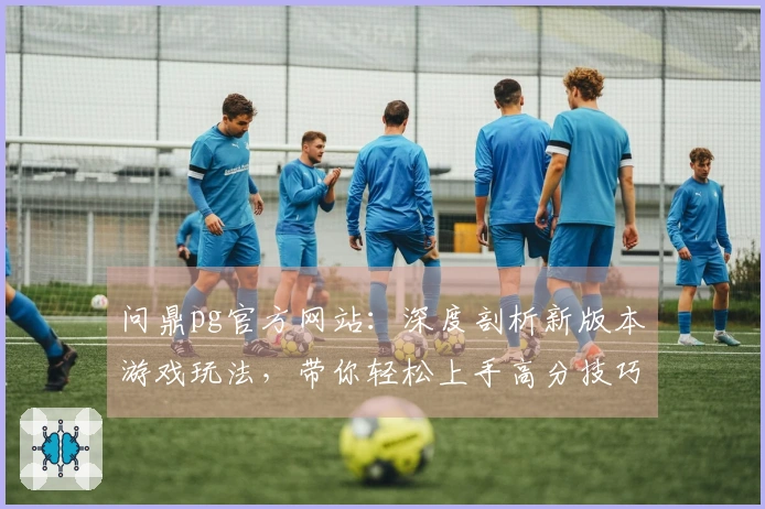 问鼎pg官方网站：深度剖析新版本游戏玩法，带你轻松上手高分技巧