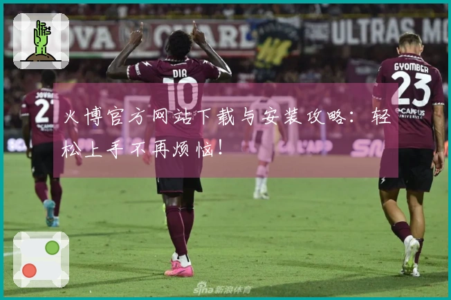 火博官方网站下载与安装攻略：轻松上手不再烦恼！
