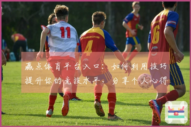 赢点体育平台入口：如何利用技巧提升你的竞技水平，分享个人心得与实战经验