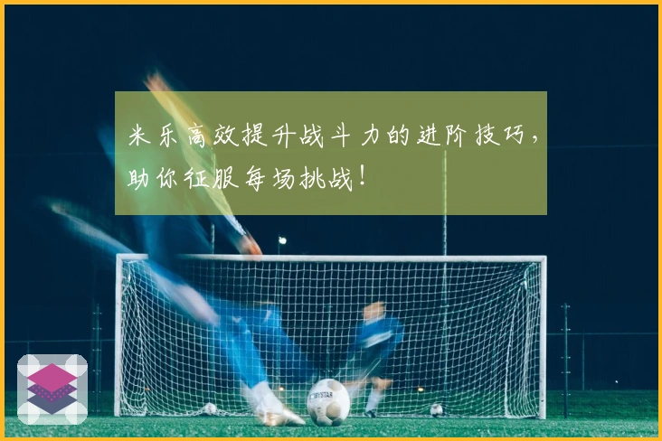 米乐高效提升战斗力的进阶技巧，助你征服每场挑战！