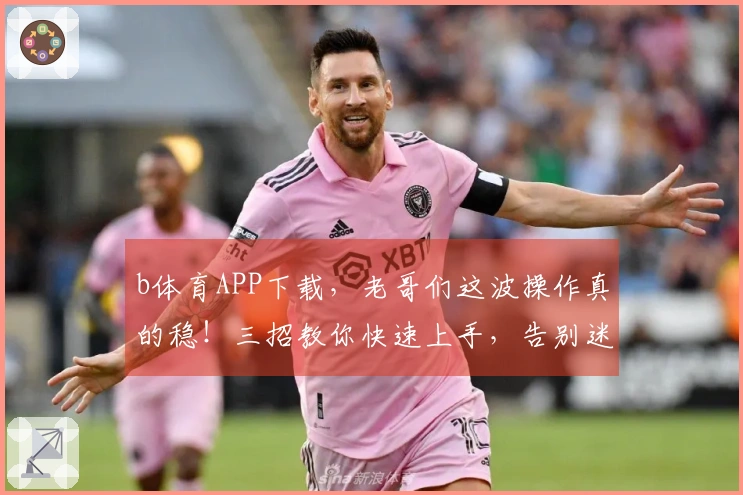 b体育APP下载，老哥们这波操作真的稳！三招教你快速上手，告别迷茫期！