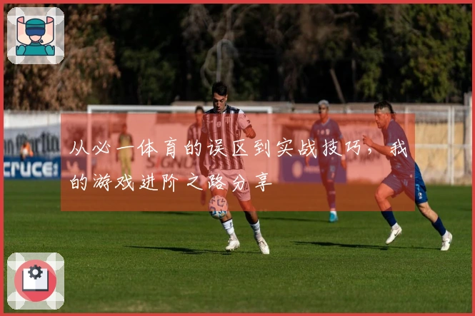 从必一体育的误区到实战技巧，我的游戏进阶之路分享