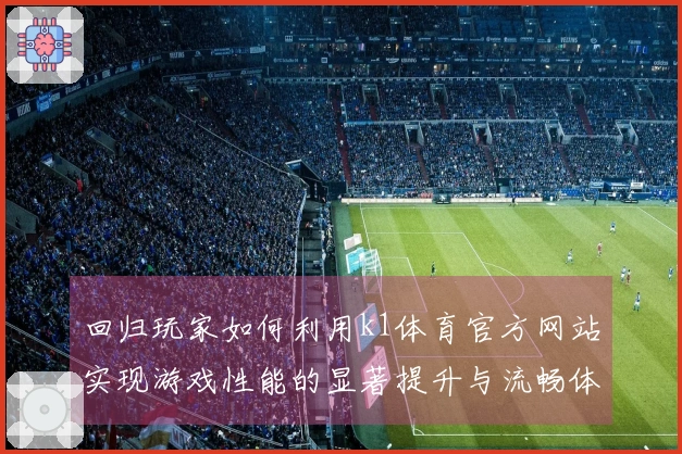 回归玩家如何利用k1体育官方网站实现游戏性能的显著提升与流畅体验