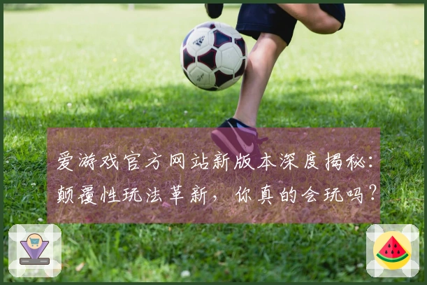 爱游戏官方网站新版本深度揭秘：颠覆性玩法革新，你真的会玩吗？