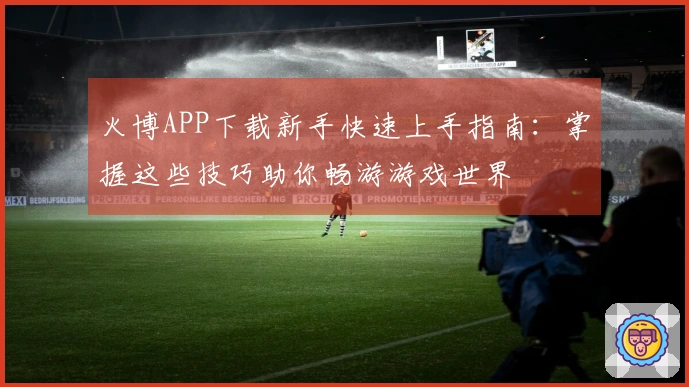 火博APP下载新手快速上手指南：掌握这些技巧助你畅游游戏世界