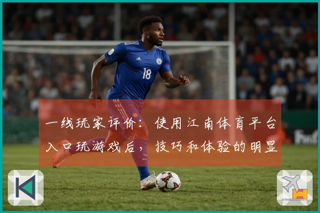 一线玩家评价：使用江南体育平台入口玩游戏后，技巧和体验的明显提升