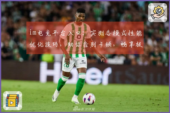 im电竞平台入口：实测各模式性能优化技巧，助你告别卡顿，畅享极致流畅对决