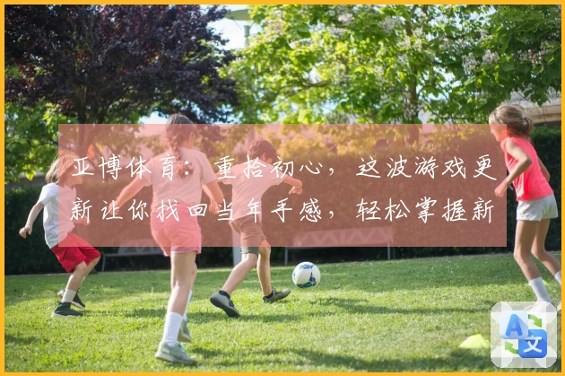 亚博体育：重拾初心，这波游戏更新让你找回当年手感，轻松掌握新版本致胜秘诀